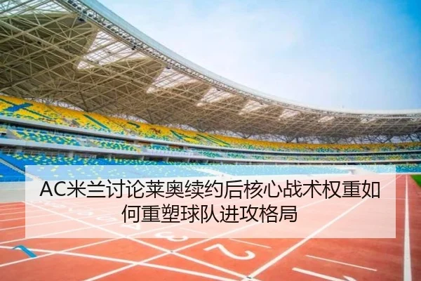 AC米兰讨论莱奥续约后核心战术权重如何重塑球队进攻格局