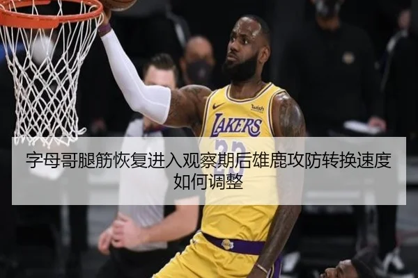 字母哥腿筋恢复进入观察期后雄鹿攻防转换速度如何调整