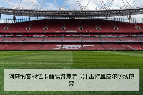 阿森纳客战纽卡前瞻聚焦萨卡冲击特里皮尔防线博弈
