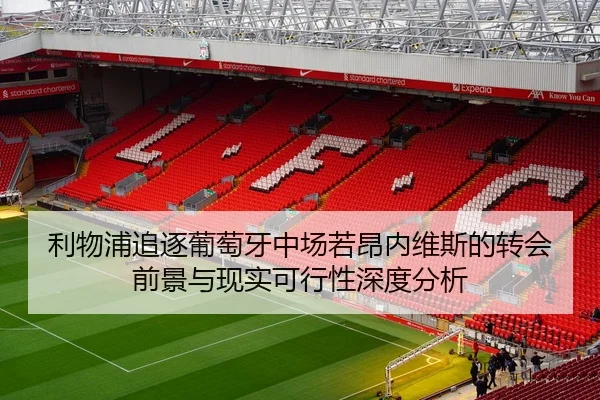 利物浦追逐葡萄牙中场若昂内维斯的转会前景与现实可行性深度分析